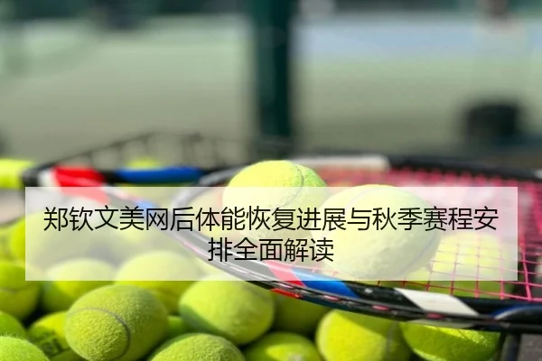 郑钦文美网后体能恢复进展与秋季赛程安排全面解读