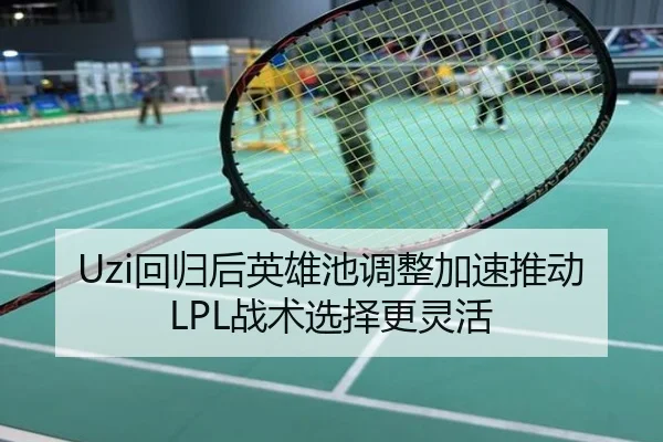 Uzi回归后英雄池调整加速推动LPL战术选择更灵活