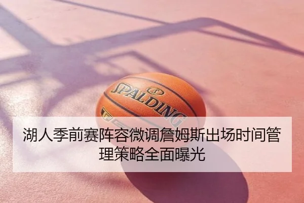 湖人季前赛阵容微调詹姆斯出场时间管理策略全面曝光