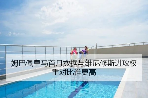 姆巴佩皇马首月数据与维尼修斯进攻权重对比谁更高