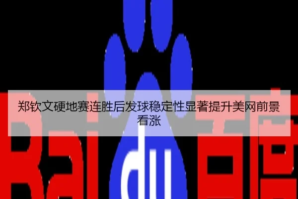 郑钦文硬地赛连胜后发球稳定性显著提升美网前景看涨