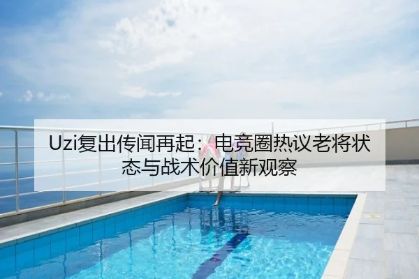 Uzi复出传闻再起：电竞圈热议老将状态与战术价值新观察