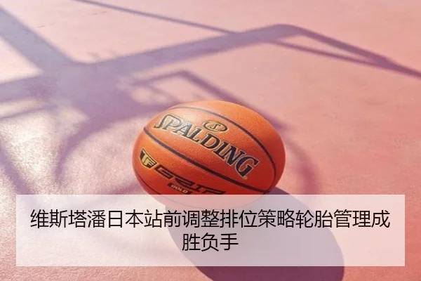 维斯塔潘日本站前调整排位策略轮胎管理成胜负手