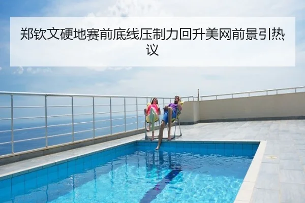 郑钦文硬地赛前底线压制力回升美网前景引热议