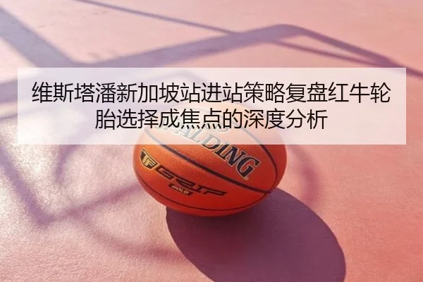 维斯塔潘新加坡站进站策略复盘红牛轮胎选择成焦点的深度分析